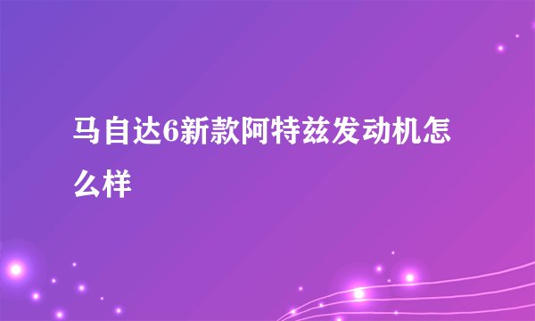 马自达6新款阿特兹发动机怎么样