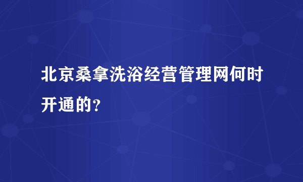 北京桑拿洗浴经营管理网何时开通的？