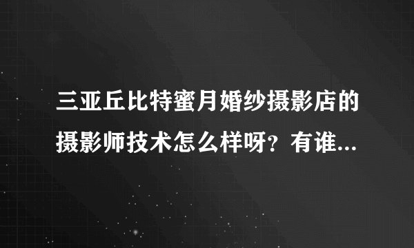 三亚丘比特蜜月婚纱摄影店的摄影师技术怎么样呀？有谁去拍过呀？听说很专业，是么？