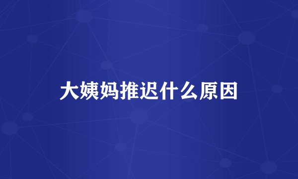 大姨妈推迟什么原因