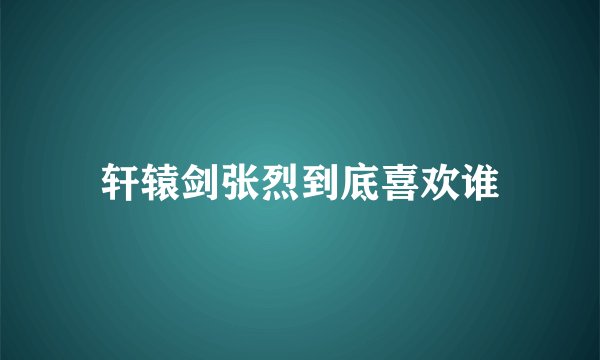 轩辕剑张烈到底喜欢谁