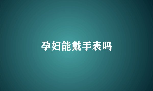孕妇能戴手表吗
