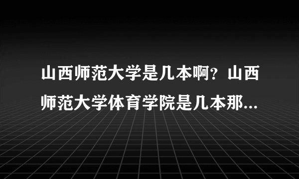山西师范大学是几本啊？山西师范大学体育学院是几本那？这个学校怎么样啊？