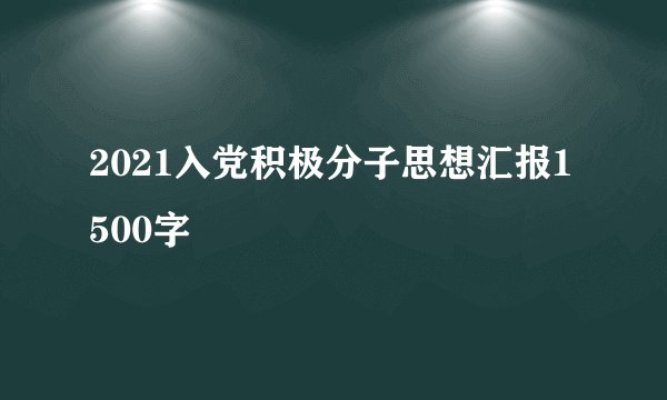 2021入党积极分子思想汇报1500字