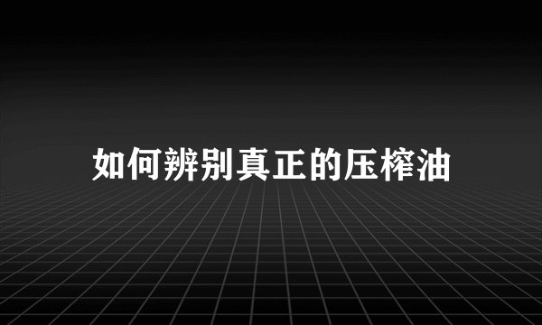 如何辨别真正的压榨油