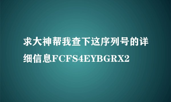 求大神帮我查下这序列号的详细信息FCFS4EYBGRX2