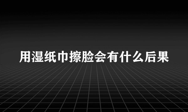 用湿纸巾擦脸会有什么后果