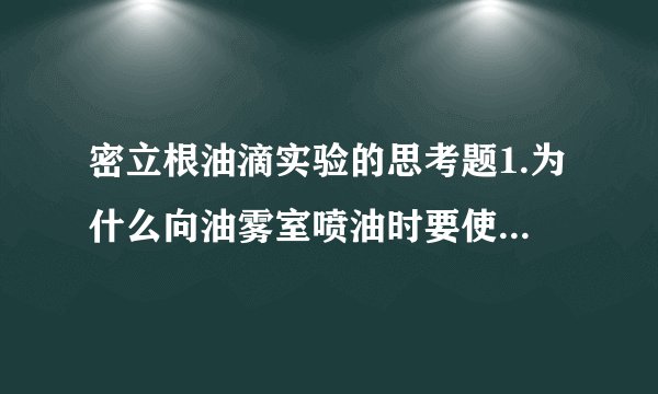 密立根油滴实验的思考题1.为什么向油雾室喷油时要使两极板短路?2.对同一个油滴进行多次测量时,为什么平衡电压必须逐次调整