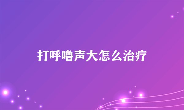打呼噜声大怎么治疗