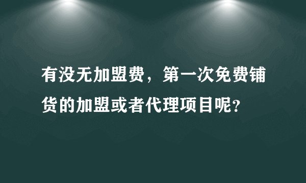 有没无加盟费，第一次免费铺货的加盟或者代理项目呢？