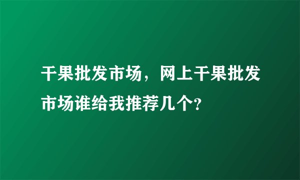 干果批发市场，网上干果批发市场谁给我推荐几个？