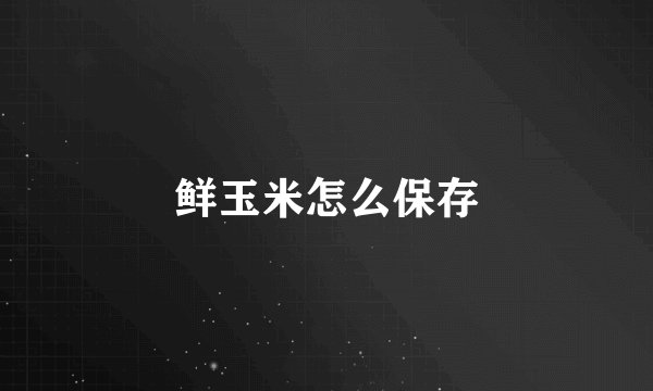 鲜玉米怎么保存