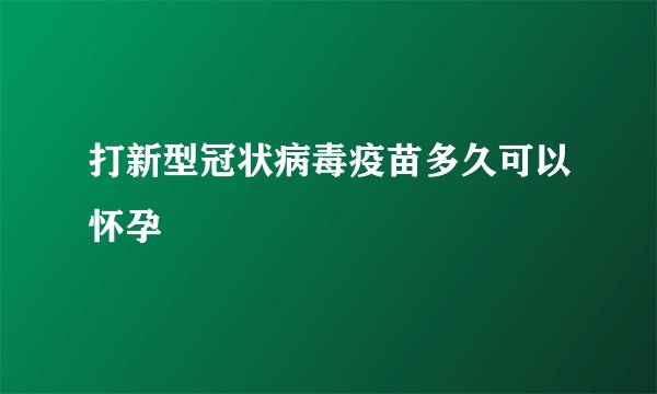 打新型冠状病毒疫苗多久可以怀孕