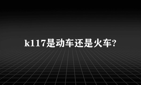 k117是动车还是火车?