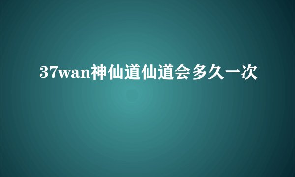 37wan神仙道仙道会多久一次