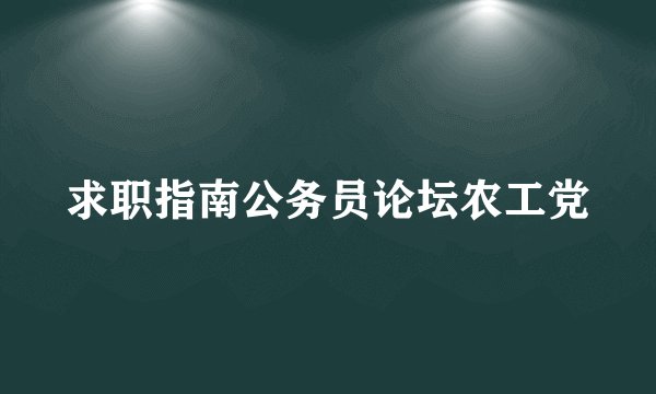 求职指南公务员论坛农工党