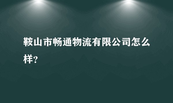 鞍山市畅通物流有限公司怎么样？