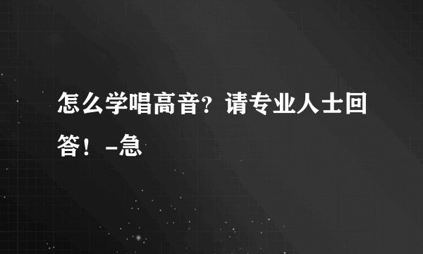 怎么学唱高音？请专业人士回答！-急