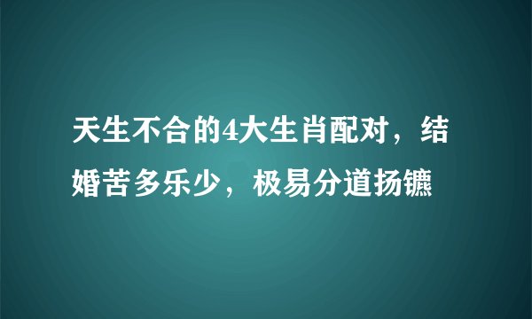 天生不合的4大生肖配对，结婚苦多乐少，极易分道扬镳