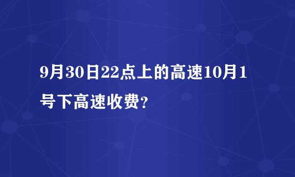 9月30日22点上的高速10月1号下高速收费？