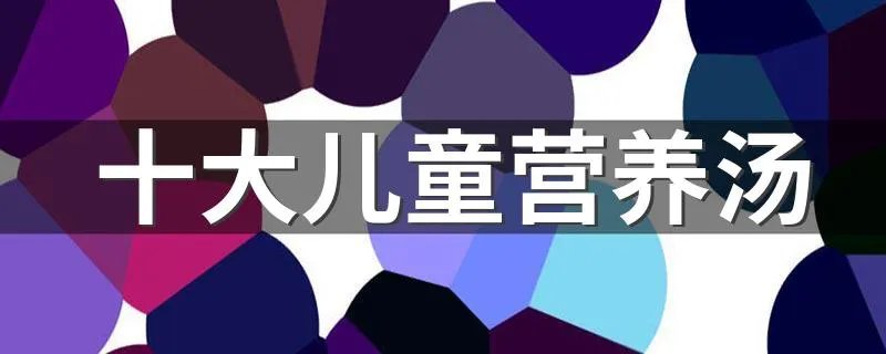 十大儿童营养汤 十大营养汤的作用