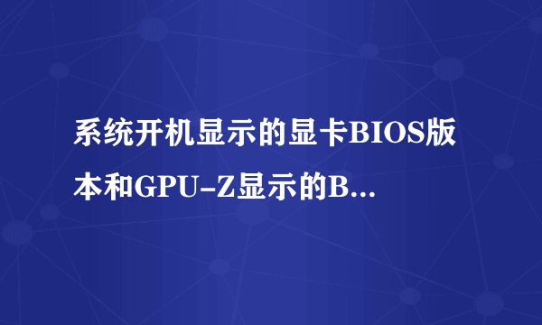 系统开机显示的显卡BIOS版本和GPU-Z显示的BIOS版本不一样