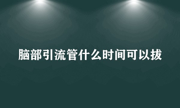脑部引流管什么时间可以拔