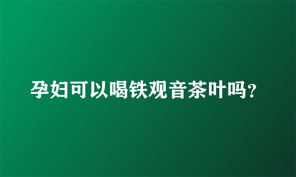 孕妇可以喝铁观音茶叶吗？