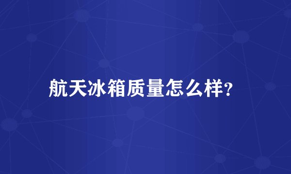 航天冰箱质量怎么样？