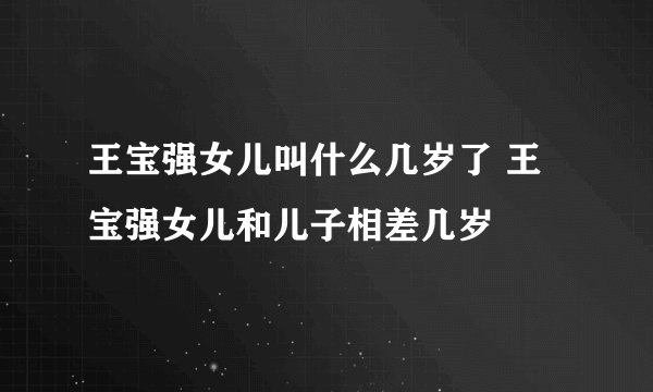 王宝强女儿叫什么几岁了 王宝强女儿和儿子相差几岁