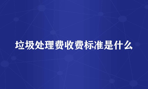 垃圾处理费收费标准是什么