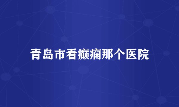 青岛市看癫痫那个医院