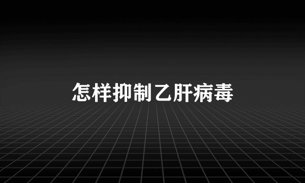 怎样抑制乙肝病毒