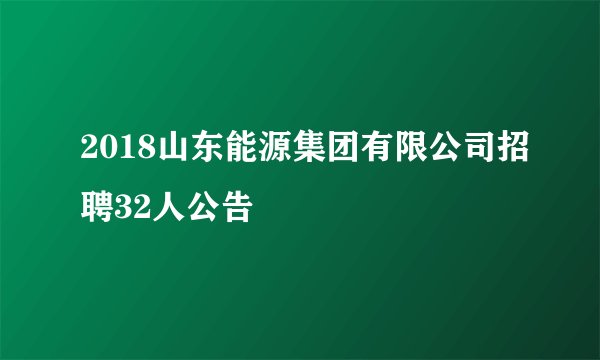 2018山东能源集团有限公司招聘32人公告