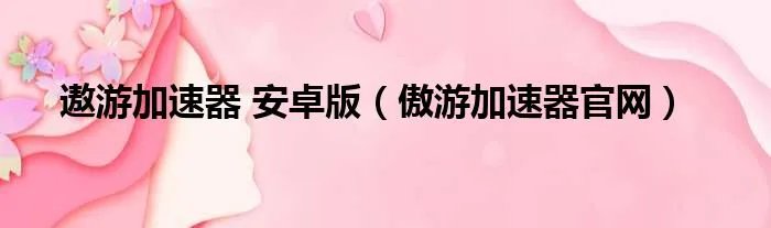 遨游加速器 安卓版（傲游加速器官网）