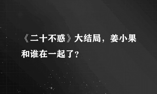 《二十不惑》大结局，姜小果和谁在一起了？