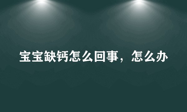 宝宝缺钙怎么回事，怎么办