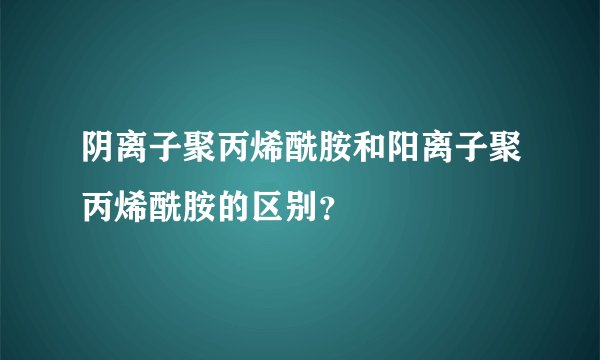 阴离子聚丙烯酰胺和阳离子聚丙烯酰胺的区别？