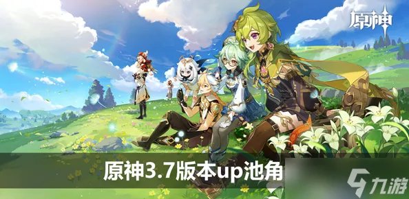 原神3.7版本up池角色最新消息大全 3.7版本up池角色是谁