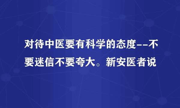对待中医要有科学的态度--不要迷信不要夸大。新安医者说
