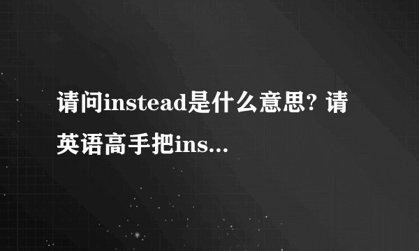 请问instead是什么意思? 请英语高手把instead的意思和用法列出来
