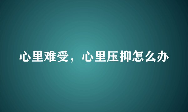 心里难受，心里压抑怎么办