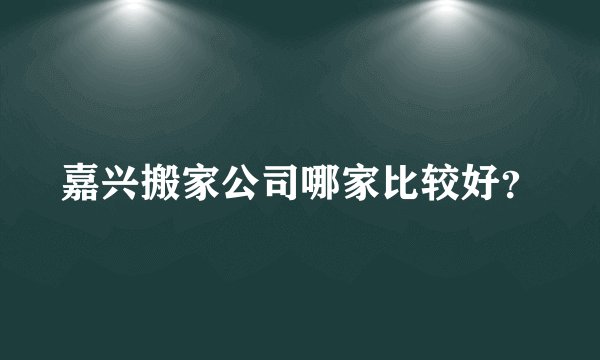 嘉兴搬家公司哪家比较好？