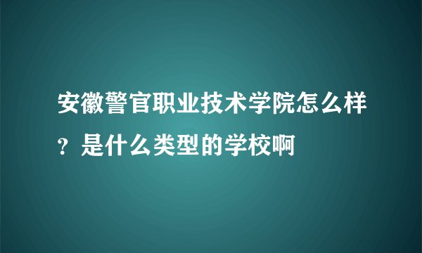 安徽警官职业技术学院怎么样？是什么类型的学校啊