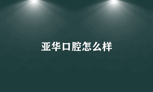亚华口腔怎么样