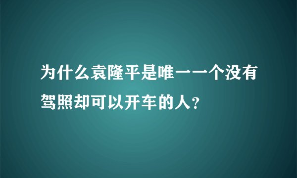 为什么袁隆平是唯一一个没有驾照却可以开车的人？
