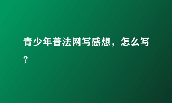 青少年普法网写感想，怎么写？