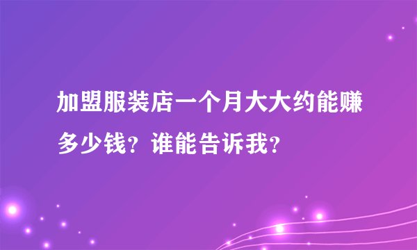 加盟服装店一个月大大约能赚多少钱？谁能告诉我？