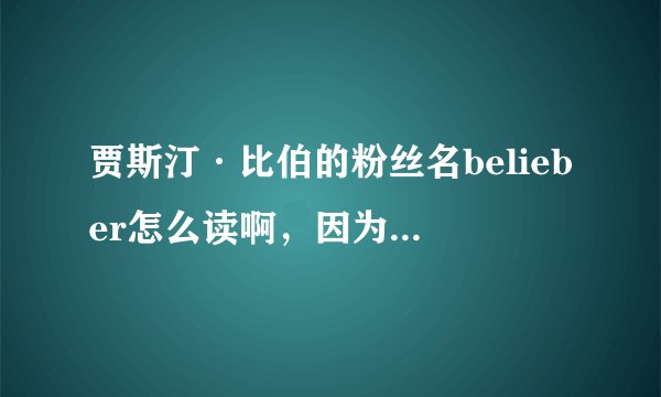 贾斯汀·比伯的粉丝名belieber怎么读啊，因为我是小学生所以不怎么会读！谢谢