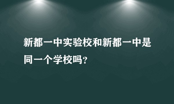 新都一中实验校和新都一中是同一个学校吗？